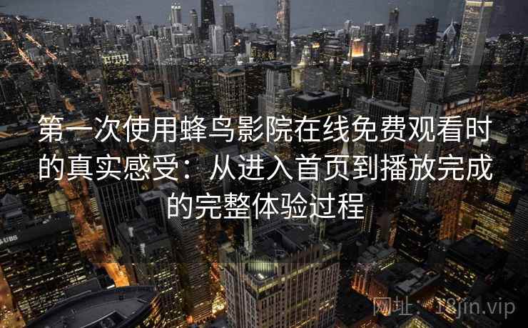 第一次使用蜂鸟影院在线免费观看时的真实感受：从进入首页到播放完成的完整体验过程-第2张图片