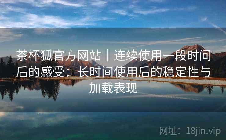 茶杯狐官方网站|连续使用一段时间后的感受:长时间使用后的稳定性与加载表现-第2张图片 茶杯狐官方网站|连续使用一段时间后的感受:长时间使用后的稳定性与加载表现-第2张图片
