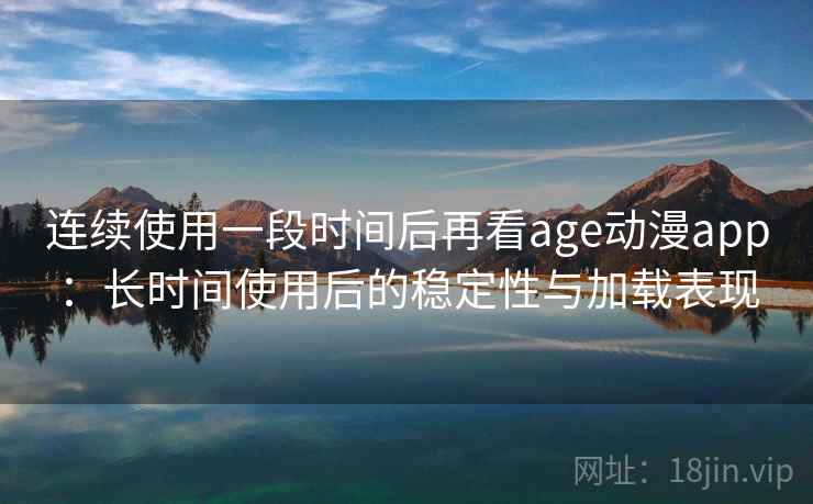 连续使用一段时间后再看age动漫app：长时间使用后的稳定性与加载表现-第2张图片