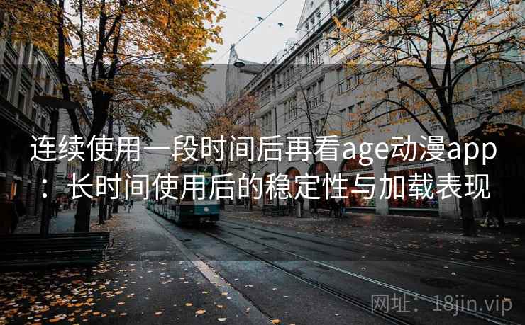 连续使用一段时间后再看age动漫app：长时间使用后的稳定性与加载表现-第1张图片