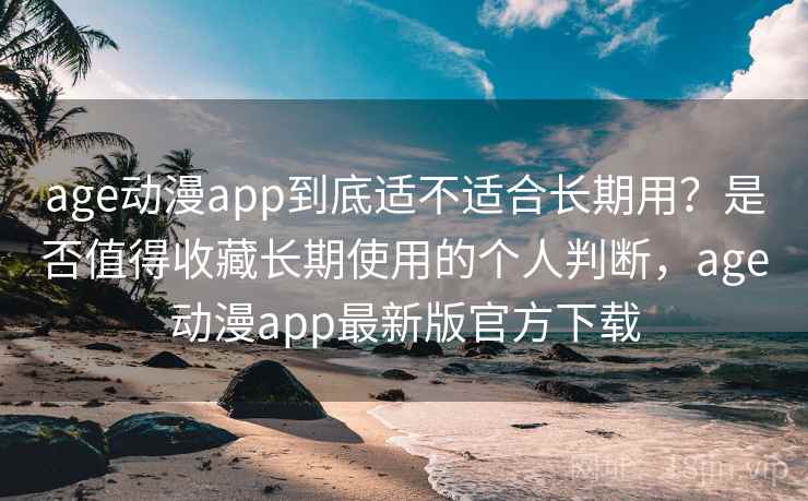 age动漫app到底适不适合长期用？是否值得收藏长期使用的个人判断，age动漫app最新版官方下载-第2张图片