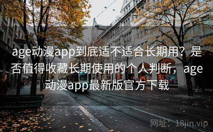 age动漫app到底适不适合长期用？是否值得收藏长期使用的个人判断，age动漫app最新版官方下载-第1张图片