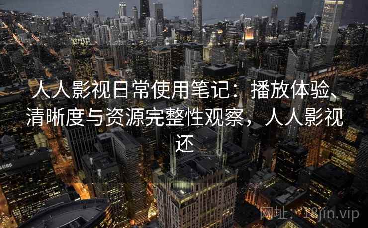 人人影视日常使用笔记：播放体验、清晰度与资源完整性观察，人人影视还-第1张图片