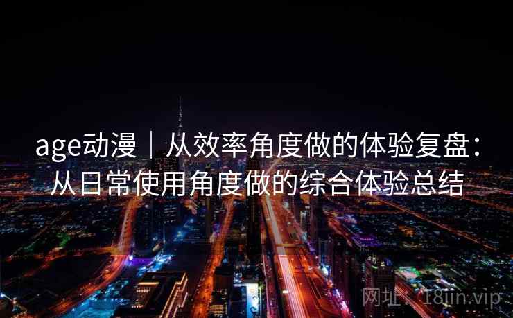 age动漫｜从效率角度做的体验复盘：从日常使用角度做的综合体验总结-第2张图片