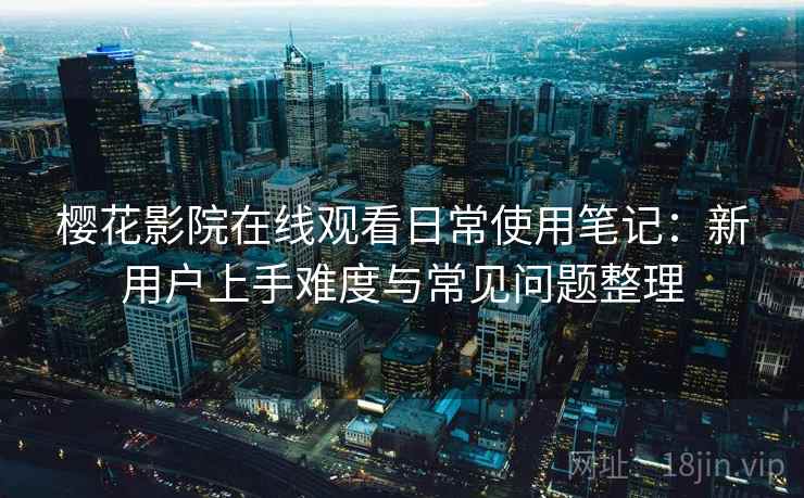 樱花影院在线观看日常使用笔记:新用户上手难度与常见问题整理-第1张图片 樱花影院在线观看日常使用笔记:新用户上手难度与常见问题整理-第1张图片