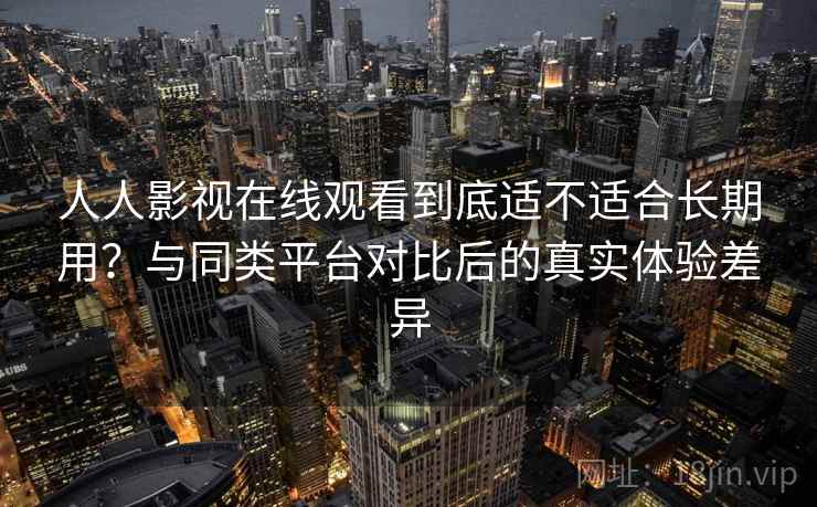 人人影视在线观看到底适不适合长期用？与同类平台对比后的真实体验差异-第1张图片