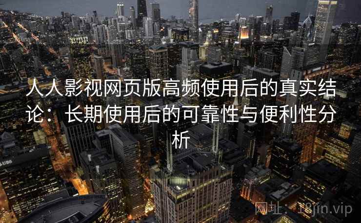 人人影视网页版高频使用后的真实结论:长期使用后的可靠性与便利性分析-第1张图片 人人影视网页版高频使用后的真实结论:长期使用后的可靠性与便利性分析-第1张图片