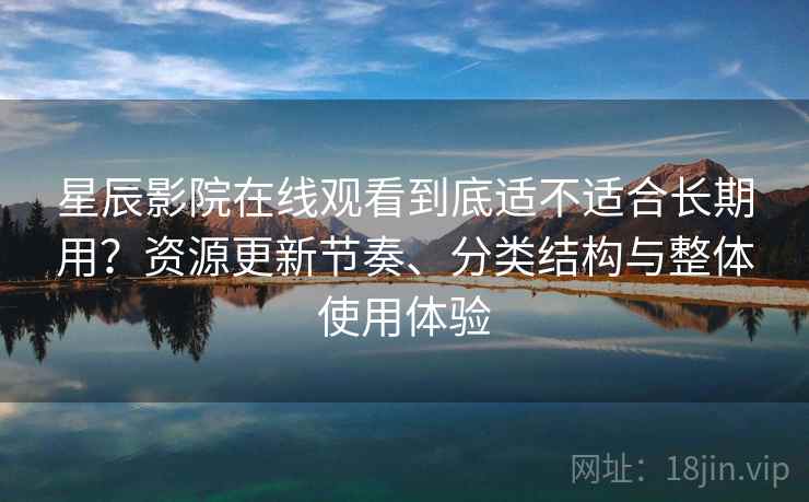 星辰影院在线观看到底适不适合长期用？资源更新节奏、分类结构与整体使用体验-第2张图片