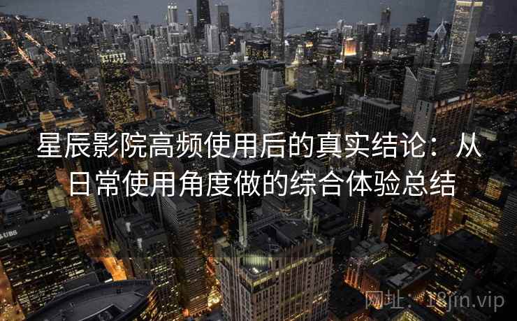 星辰影院高频使用后的真实结论:从日常使用角度做的综合体验总结-第1张图片 星辰影院高频使用后的真实结论:从日常使用角度做的综合体验总结-第1张图片