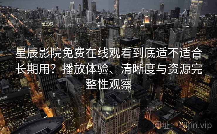 星辰影院免费在线观看到底适不适合长期用?播放体验、清晰度与资源完整性观察-第1张图片 星辰影院免费在线观看到底适不适合长期用?播放体验、清晰度与资源完整性观察-第1张图片