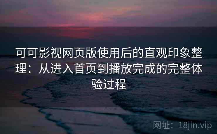 可可影视网页版使用后的直观印象整理：从进入首页到播放完成的完整体验过程-第1张图片