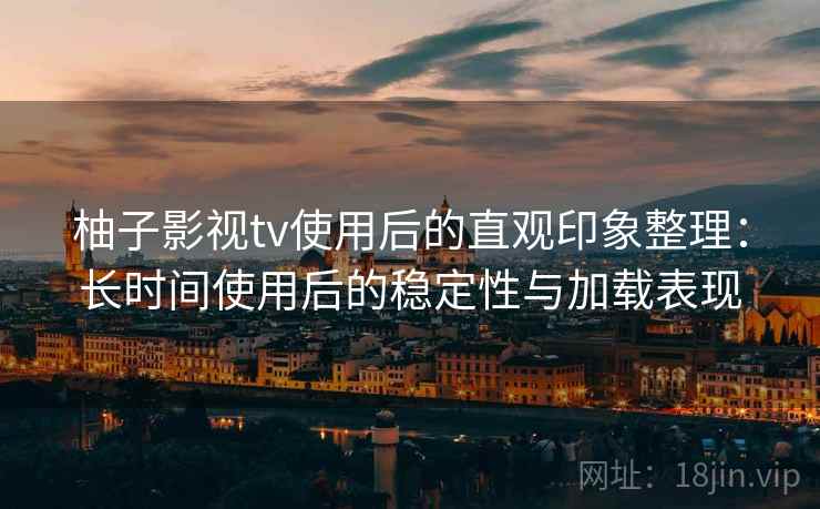 柚子影视tv使用后的直观印象整理:长时间使用后的稳定性与加载表现-第2张图片 柚子影视tv使用后的直观印象整理:长时间使用后的稳定性与加载表现-第2张图片