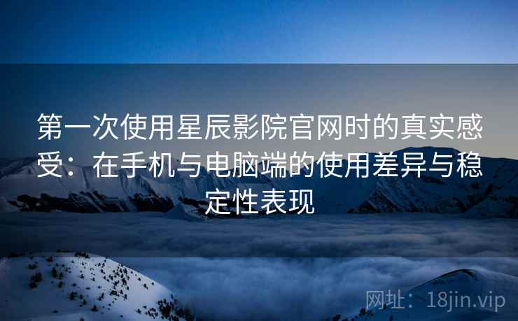 第一次使用星辰影院官网时的真实感受：在手机与电脑端的使用差异与稳定性表现-第1张图片