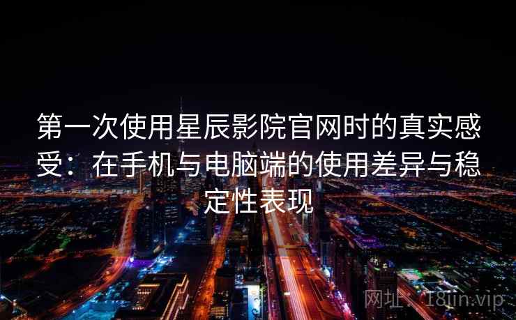 第一次使用星辰影院官网时的真实感受：在手机与电脑端的使用差异与稳定性表现-第2张图片
