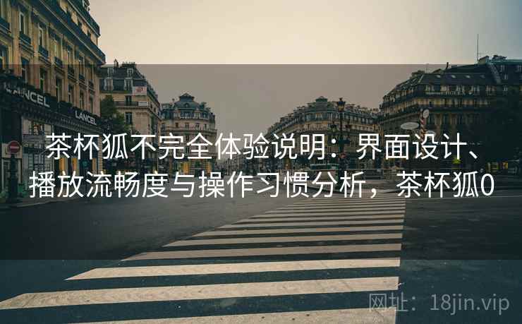 茶杯狐不完全体验说明：界面设计、播放流畅度与操作习惯分析，茶杯狐0-第2张图片