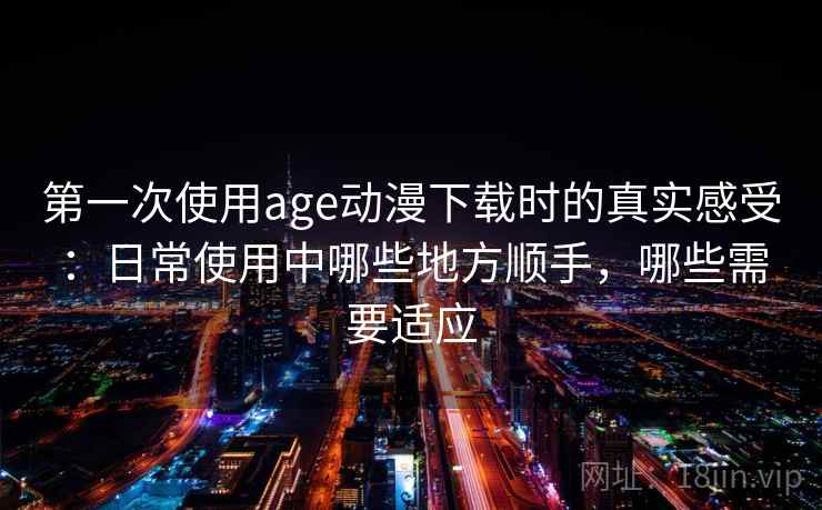 第一次使用age动漫下载时的真实感受:日常使用中哪些地方顺手,哪些需要适应-第1张图片 第一次使用age动漫下载时的真实感受:日常使用中哪些地方顺手,哪些需要适应-第1张图片
