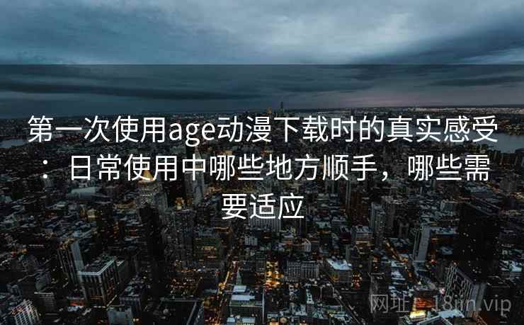 第一次使用age动漫下载时的真实感受:日常使用中哪些地方顺手,哪些需要适应-第2张图片 第一次使用age动漫下载时的真实感受:日常使用中哪些地方顺手,哪些需要适应-第2张图片