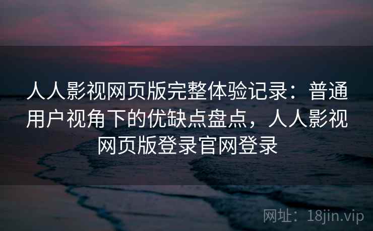人人影视网页版完整体验记录：普通用户视角下的优缺点盘点，人人影视网页版登录官网登录-第1张图片