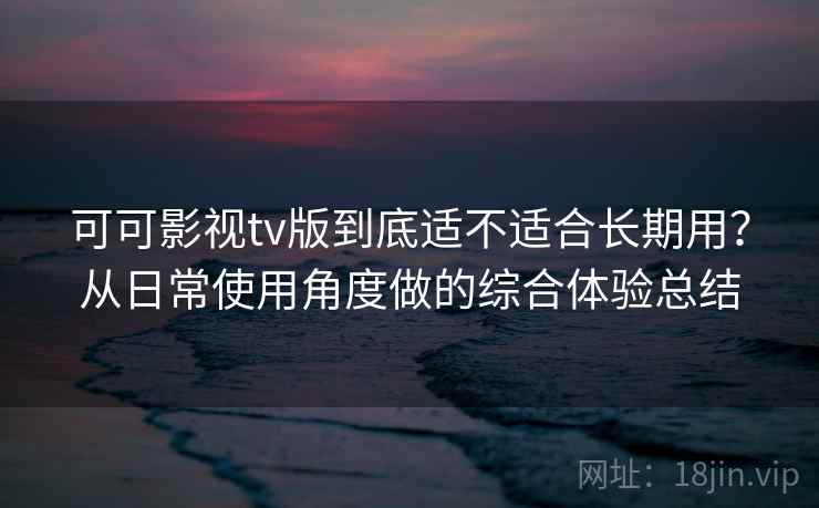 可可影视tv版到底适不适合长期用？从日常使用角度做的综合体验总结-第2张图片