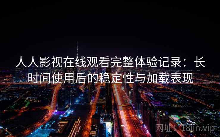 人人影视在线观看完整体验记录:长时间使用后的稳定性与加载表现-第1张图片 人人影视在线观看完整体验记录:长时间使用后的稳定性与加载表现-第1张图片