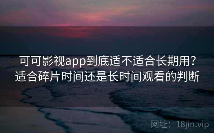 可可影视app到底适不适合长期用?适合碎片时间还是长时间观看的判断-第2张图片 可可影视app到底适不适合长期用?适合碎片时间还是长时间观看的判断-第2张图片