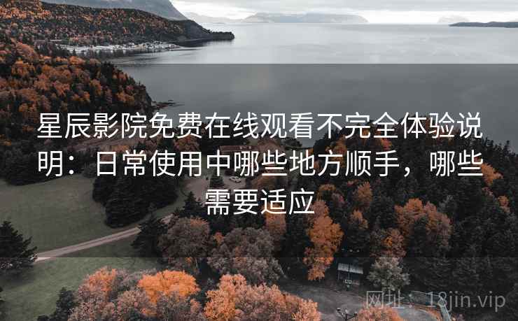 星辰影院免费在线观看不完全体验说明:日常使用中哪些地方顺手,哪些需要适应-第1张图片 星辰影院免费在线观看不完全体验说明:日常使用中哪些地方顺手,哪些需要适应-第1张图片