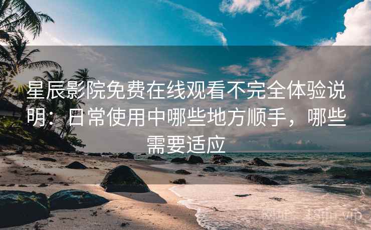 星辰影院免费在线观看不完全体验说明:日常使用中哪些地方顺手,哪些需要适应-第2张图片 星辰影院免费在线观看不完全体验说明:日常使用中哪些地方顺手,哪些需要适应-第2张图片