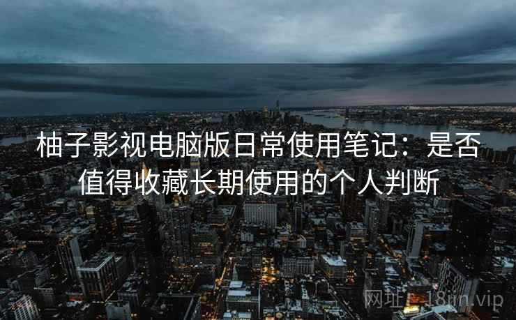 柚子影视电脑版日常使用笔记:是否值得收藏长期使用的个人判断-第2张图片 柚子影视电脑版日常使用笔记:是否值得收藏长期使用的个人判断-第2张图片