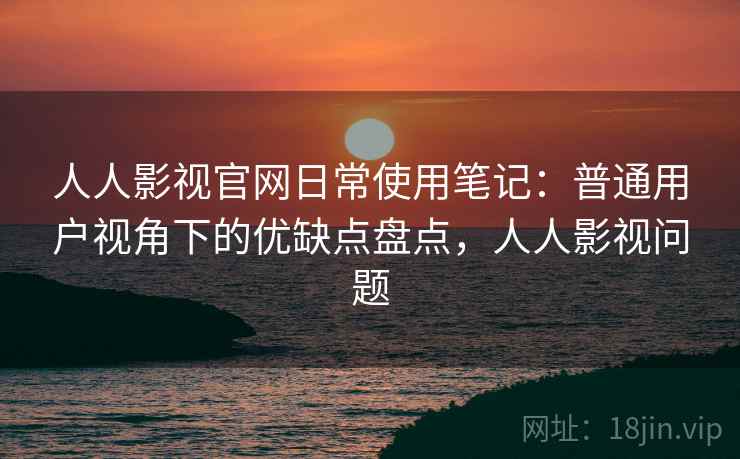 人人影视官网日常使用笔记：普通用户视角下的优缺点盘点，人人影视问题-第1张图片