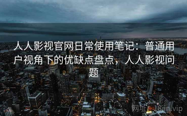 人人影视官网日常使用笔记：普通用户视角下的优缺点盘点，人人影视问题-第2张图片