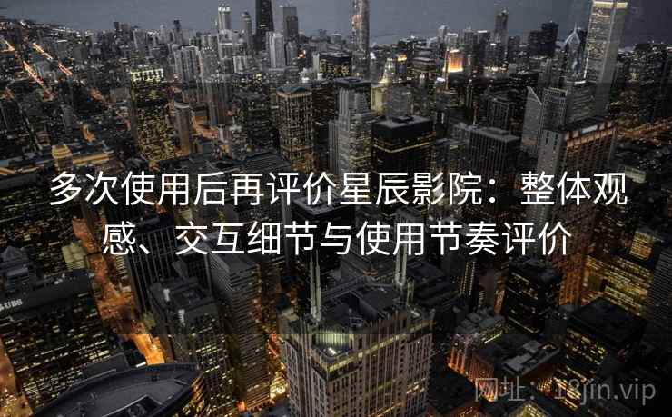 多次使用后再评价星辰影院:整体观感、交互细节与使用节奏评价-第2张图片 多次使用后再评价星辰影院:整体观感、交互细节与使用节奏评价-第2张图片