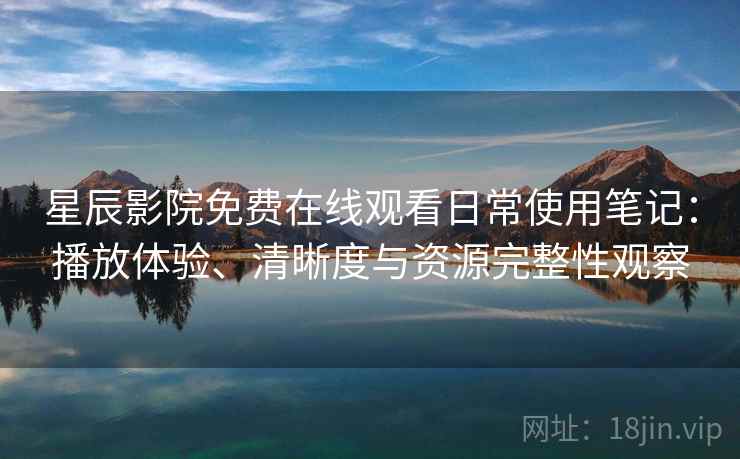星辰影院免费在线观看日常使用笔记：播放体验、清晰度与资源完整性观察-第1张图片