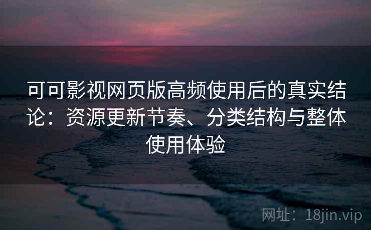 可可影视网页版高频使用后的真实结论：资源更新节奏、分类结构与整体使用体验-第1张图片