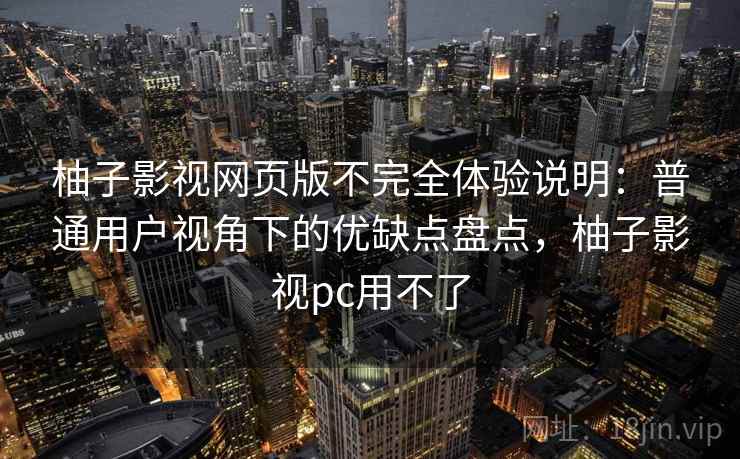 柚子影视网页版不完全体验说明:普通用户视角下的优缺点盘点,柚子影视pc用不了-第2张图片 柚子影视网页版不完全体验说明:普通用户视角下的优缺点盘点,柚子影视pc用不了-第2张图片
