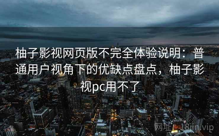 柚子影视网页版不完全体验说明:普通用户视角下的优缺点盘点,柚子影视pc用不了-第1张图片 柚子影视网页版不完全体验说明:普通用户视角下的优缺点盘点,柚子影视pc用不了-第1张图片