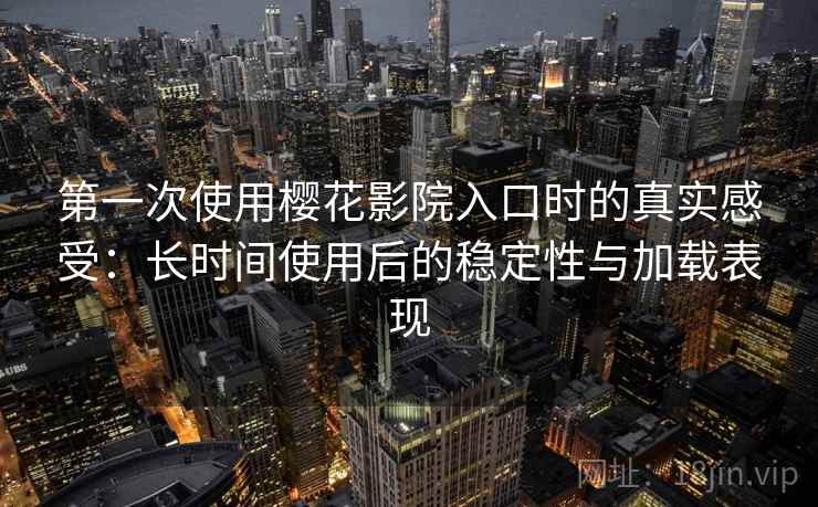 第一次使用樱花影院入口时的真实感受:长时间使用后的稳定性与加载表现-第2张图片 第一次使用樱花影院入口时的真实感受:长时间使用后的稳定性与加载表现-第2张图片