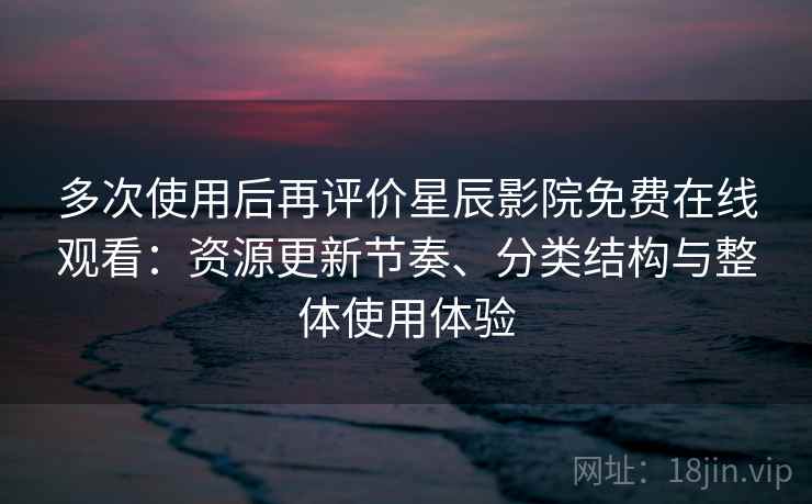 多次使用后再评价星辰影院免费在线观看：资源更新节奏、分类结构与整体使用体验-第1张图片