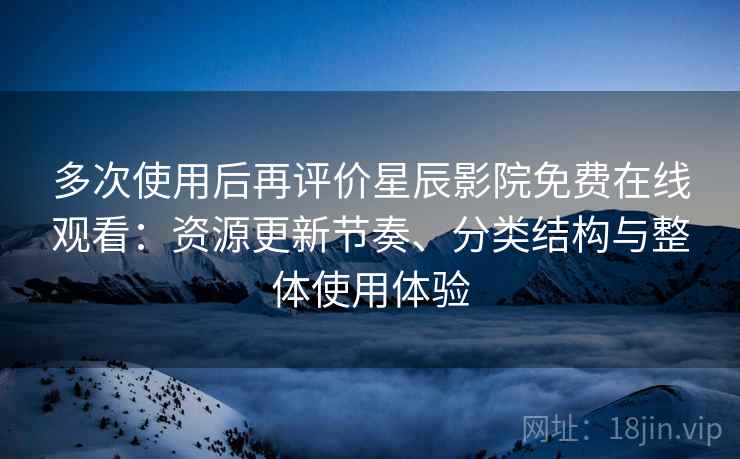 多次使用后再评价星辰影院免费在线观看：资源更新节奏、分类结构与整体使用体验-第2张图片