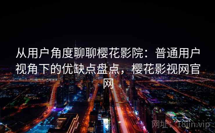 从用户角度聊聊樱花影院:普通用户视角下的优缺点盘点,樱花影视网官网-第2张图片 从用户角度聊聊樱花影院:普通用户视角下的优缺点盘点,樱花影视网官网-第2张图片