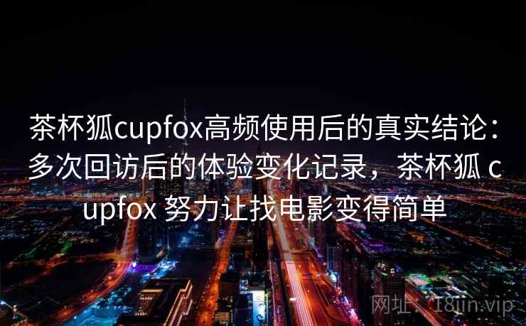 茶杯狐cupfox高频使用后的真实结论:多次回访后的体验变化记录,茶杯狐 cupfox 努力让找电影变得简单-第2张图片 茶杯狐cupfox高频使用后的真实结论:多次回访后的体验变化记录,茶杯狐 cupfox 努力让找电影变得简单-第2张图片