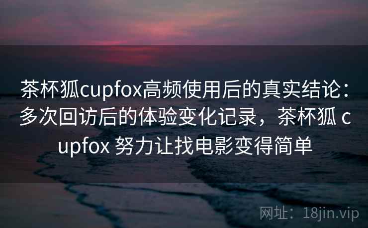 茶杯狐cupfox高频使用后的真实结论:多次回访后的体验变化记录,茶杯狐 cupfox 努力让找电影变得简单-第1张图片 茶杯狐cupfox高频使用后的真实结论:多次回访后的体验变化记录,茶杯狐 cupfox 努力让找电影变得简单-第1张图片