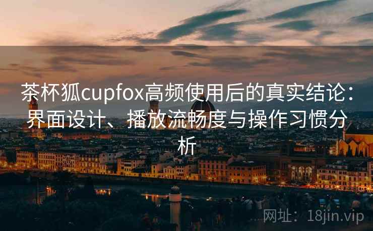 茶杯狐cupfox高频使用后的真实结论：界面设计、播放流畅度与操作习惯分析-第1张图片