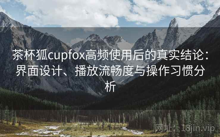 茶杯狐cupfox高频使用后的真实结论：界面设计、播放流畅度与操作习惯分析-第2张图片