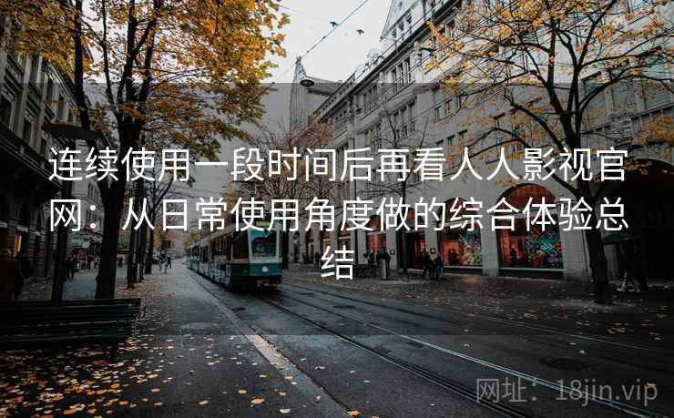 连续使用一段时间后再看人人影视官网：从日常使用角度做的综合体验总结-第2张图片