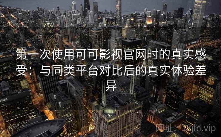 第一次使用可可影视官网时的真实感受：与同类平台对比后的真实体验差异-第2张图片