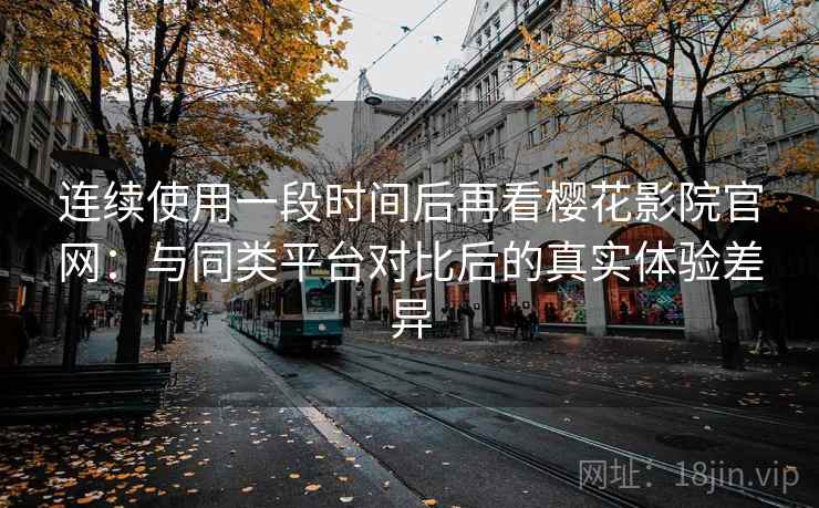 连续使用一段时间后再看樱花影院官网:与同类平台对比后的真实体验差异-第1张图片 连续使用一段时间后再看樱花影院官网:与同类平台对比后的真实体验差异-第1张图片