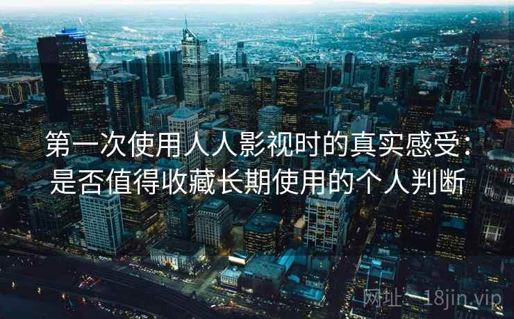 第一次使用人人影视时的真实感受:是否值得收藏长期使用的个人判断-第2张图片 第一次使用人人影视时的真实感受:是否值得收藏长期使用的个人判断-第2张图片