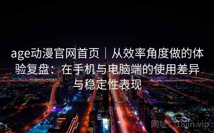 age动漫官网首页|从效率角度做的体验复盘:在手机与电脑端的使用差异与稳定性表现-第1张图片 age动漫官网首页|从效率角度做的体验复盘:在手机与电脑端的使用差异与稳定性表现-第1张图片