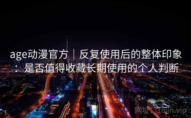 age动漫官方|反复使用后的整体印象:是否值得收藏长期使用的个人判断-第1张图片 age动漫官方|反复使用后的整体印象:是否值得收藏长期使用的个人判断-第1张图片