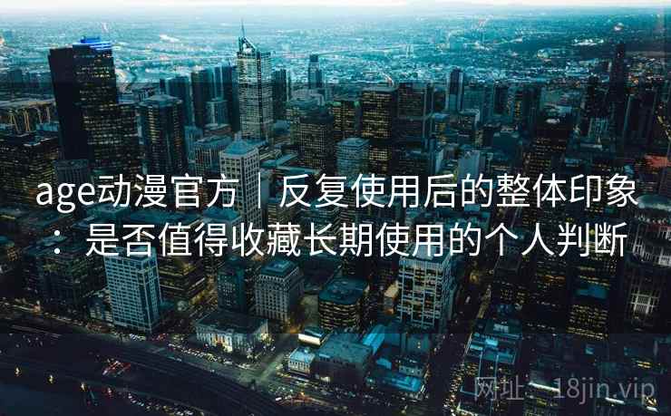 age动漫官方|反复使用后的整体印象:是否值得收藏长期使用的个人判断-第2张图片 age动漫官方|反复使用后的整体印象:是否值得收藏长期使用的个人判断-第2张图片
